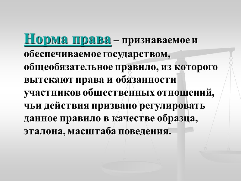 Норма права – признаваемое и обеспечиваемое государством, общеобязательное правило, из которого вытекают права и